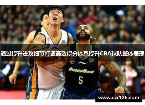 通过提升进攻细节打造高效得分体系提升CBA球队整体表现