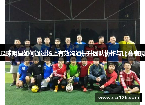 足球明星如何通过场上有效沟通提升团队协作与比赛表现